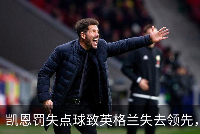 凯恩罚失点球致英格兰失去领先，西班牙连进两球逆转胜局