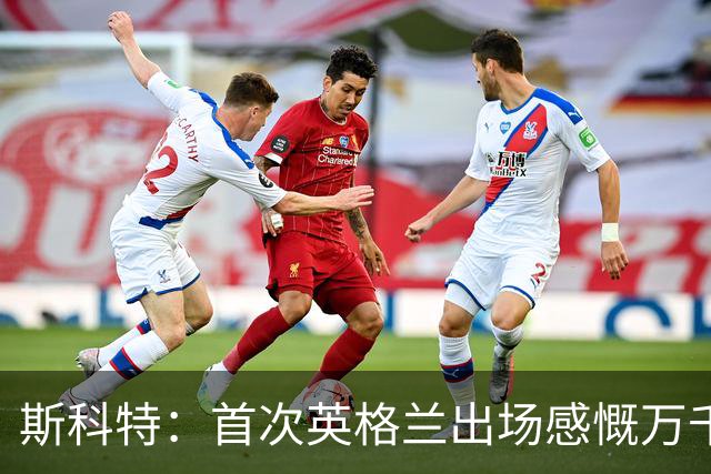 斯科特：首次英格兰出场感慨万千，争当首发挑战者